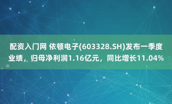 配资入门网 依顿电子(603328.SH)发布一季度业绩，归母净利润1.16亿元，同比增长11.04%
