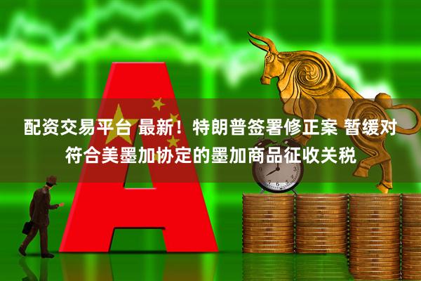 配资交易平台 最新！特朗普签署修正案 暂缓对符合美墨加协定的墨加商品征收关税