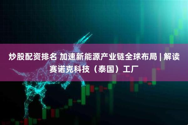 炒股配资排名 加速新能源产业链全球布局 | 解读赛诺克科技（泰国）工厂
