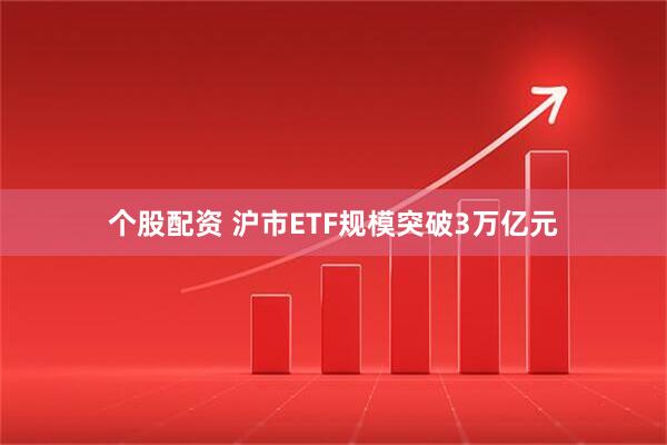 个股配资 沪市ETF规模突破3万亿元