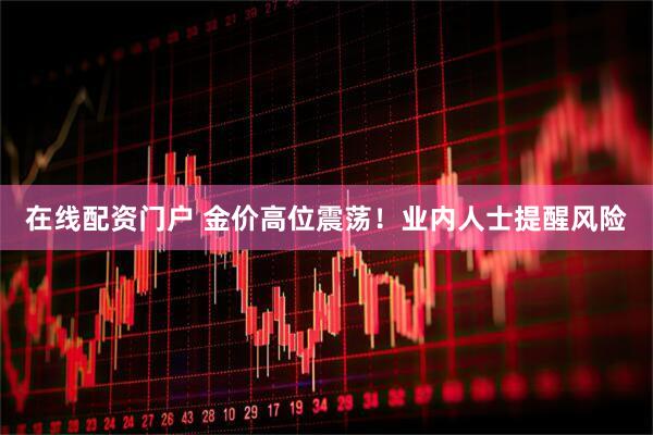 在线配资门户 金价高位震荡！业内人士提醒风险