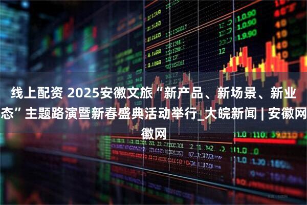 线上配资 2025安徽文旅“新产品、新场景、新业态”主题路演暨新春盛典活动举行_大皖新闻 | 安徽网