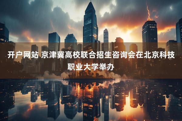 开户网站 京津冀高校联合招生咨询会在北京科技职业大学举办