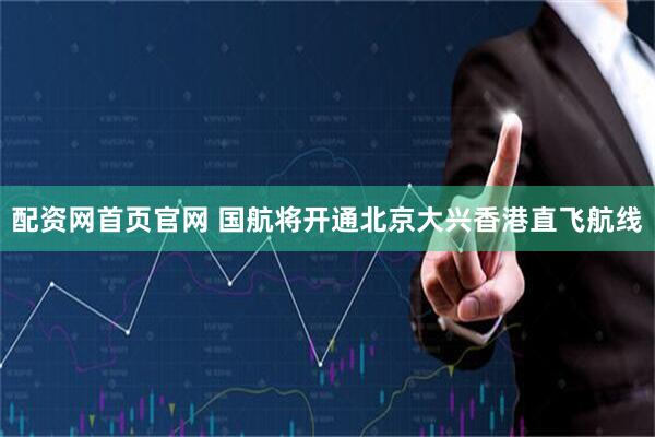 配资网首页官网 国航将开通北京大兴香港直飞航线