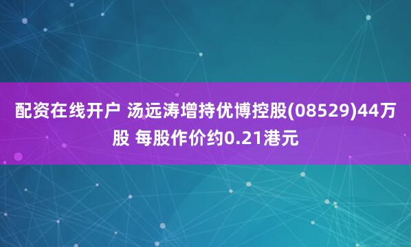 配资在线开户 汤远涛增持优博控股(08529)44万股 每股作价约0.21港元