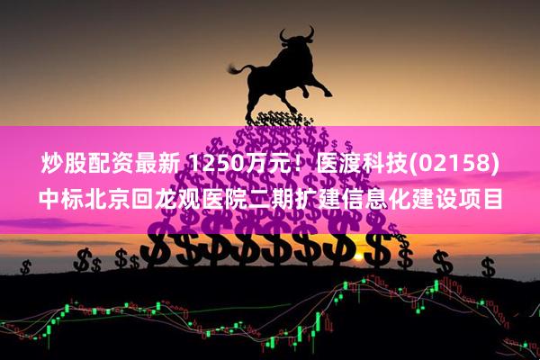 炒股配资最新 1250万元！医渡科技(02158)中标北京回龙观医院二期扩建信息化建设项目