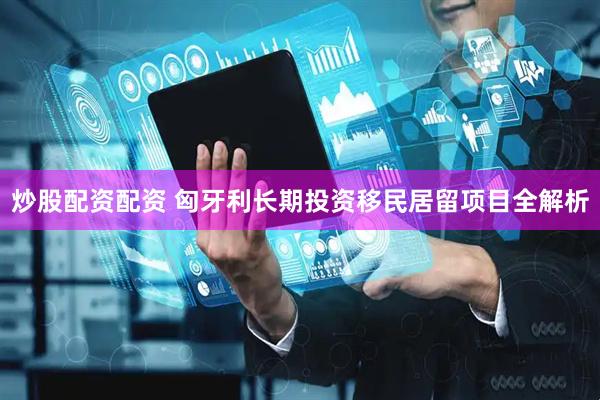 炒股配资配资 匈牙利长期投资移民居留项目全解析