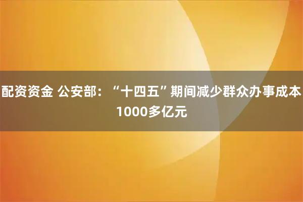 配资资金 公安部：“十四五”期间减少群众办事成本1000多亿元