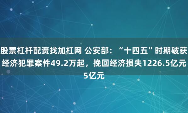 股票杠杆配资找加杠网 公安部：“十四五”时期破获经济犯罪案件49.2万起，挽回经济损失1226.5亿元