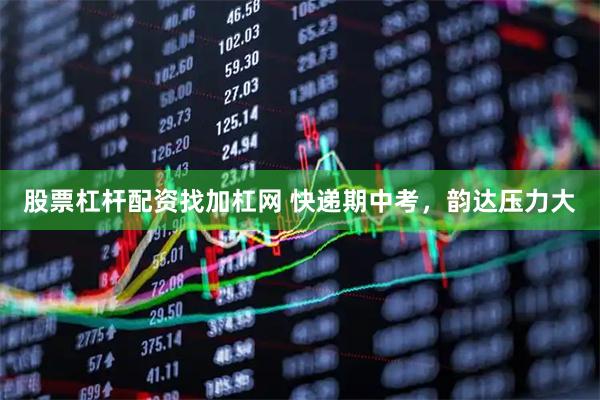 股票杠杆配资找加杠网 快递期中考，韵达压力大
