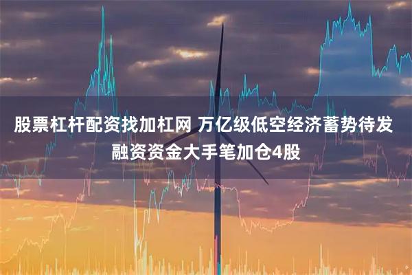 股票杠杆配资找加杠网 万亿级低空经济蓄势待发 融资资金大手笔加仓4股