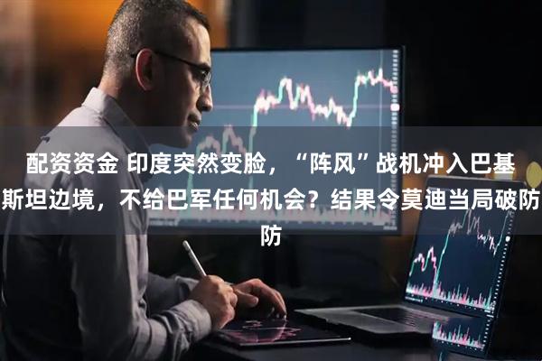 配资资金 印度突然变脸，“阵风”战机冲入巴基斯坦边境，不给巴军任何机会？结果令莫迪当局破防