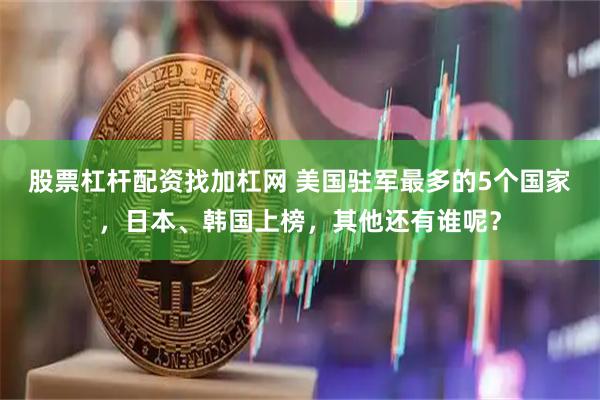 股票杠杆配资找加杠网 美国驻军最多的5个国家，日本、韩国上榜，其他还有谁呢？