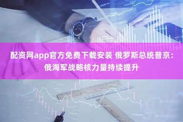 配资网app官方免费下载安装 俄罗斯总统普京：俄海军战略核力量持续提升