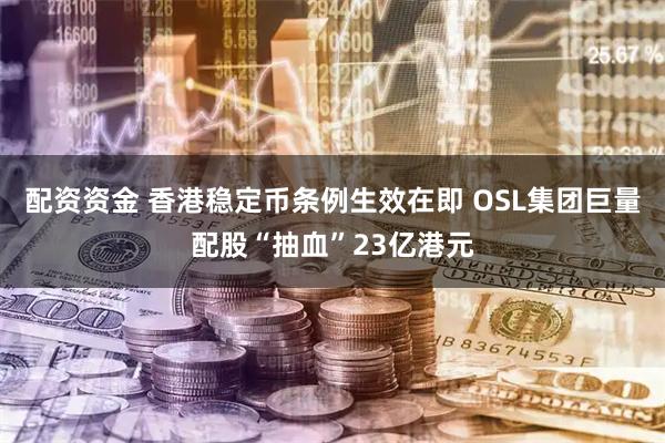 配资资金 香港稳定币条例生效在即 OSL集团巨量配股“抽血”23亿港元