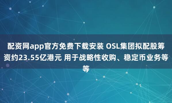 配资网app官方免费下载安装 OSL集团拟配股筹资约23.55亿港元 用于战略性收购、稳定币业务等