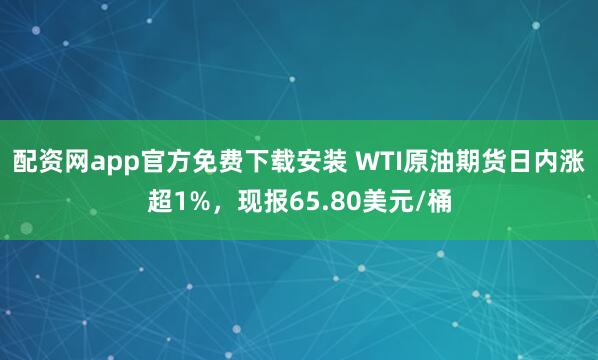 配资网app官方免费下载安装 WTI原油期货日内涨超1%，现报65.80美元/桶
