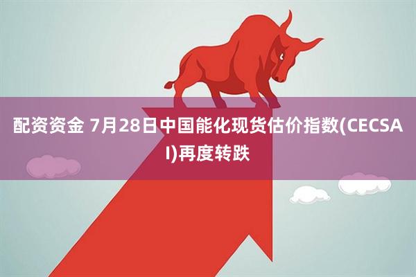 配资资金 7月28日中国能化现货估价指数(CECSAI)再度转跌