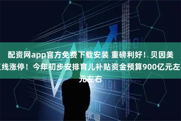 配资网app官方免费下载安装 重磅利好！贝因美直线涨停！今年初步安排育儿补贴资金预算900亿元左右
