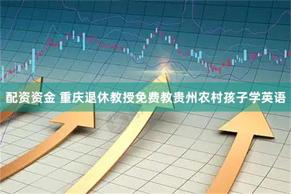 配资资金 重庆退休教授免费教贵州农村孩子学英语