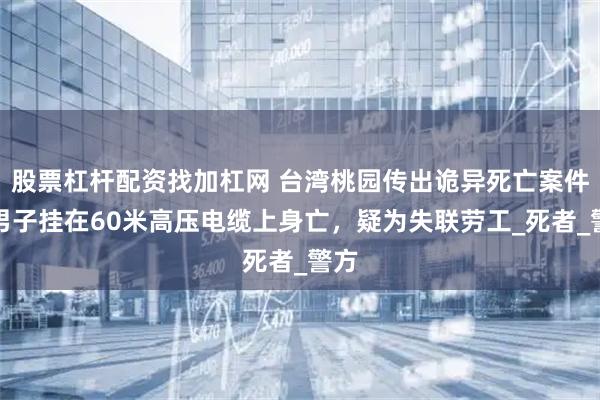 股票杠杆配资找加杠网 台湾桃园传出诡异死亡案件！男子挂在60米高压电缆上身亡，疑为失联劳工_死者_警方
