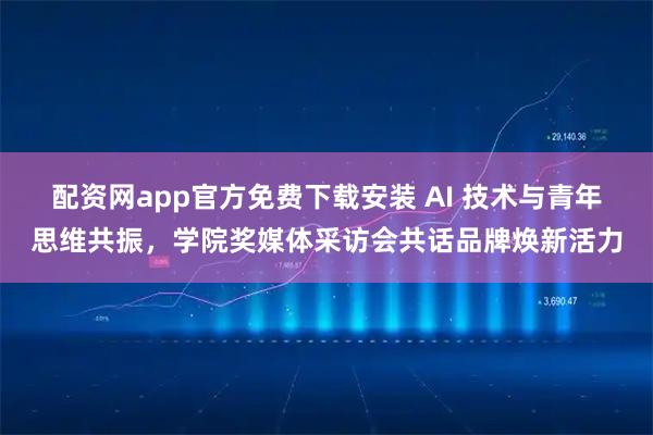 配资网app官方免费下载安装 AI 技术与青年思维共振，学院奖媒体采访会共话品牌焕新活力