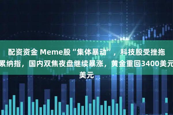 配资资金 Meme股“集体暴动”，科技股受挫拖累纳指，国内双焦夜盘继续暴涨，黄金重回3400美元