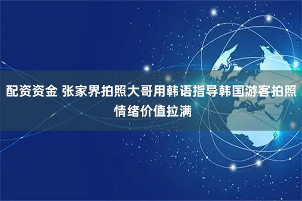 配资资金 张家界拍照大哥用韩语指导韩国游客拍照 情绪价值拉满