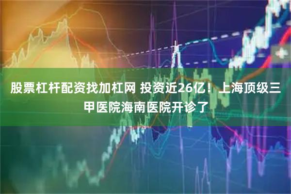 股票杠杆配资找加杠网 投资近26亿！上海顶级三甲医院海南医院开诊了
