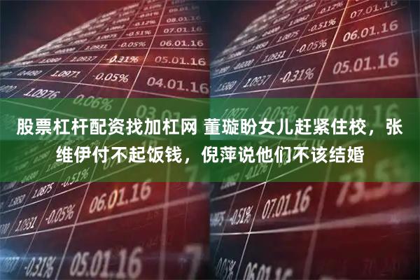 股票杠杆配资找加杠网 董璇盼女儿赶紧住校，张维伊付不起饭钱，倪萍说他们不该结婚