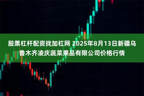 股票杠杆配资找加杠网 2025年8月13日新疆乌鲁木齐凌庆蔬菜果品有限公司价格行情