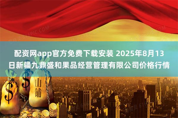 配资网app官方免费下载安装 2025年8月13日新疆九鼎盛和果品经营管理有限公司价格行情