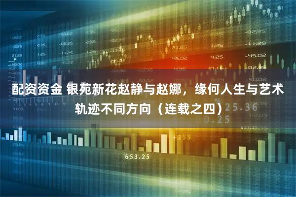 配资资金 银苑新花赵静与赵娜，缘何人生与艺术轨迹不同方向（连载之四）