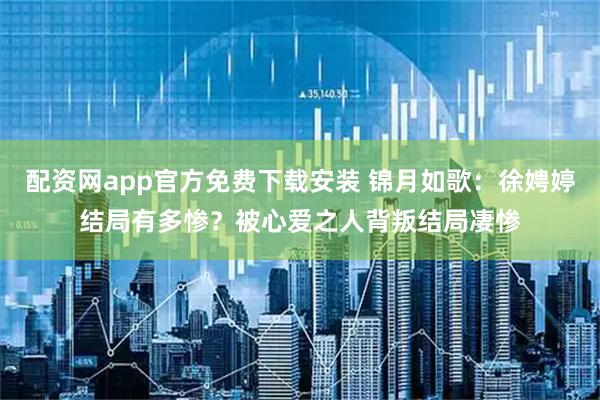 配资网app官方免费下载安装 锦月如歌：徐娉婷结局有多惨？被心爱之人背叛结局凄惨