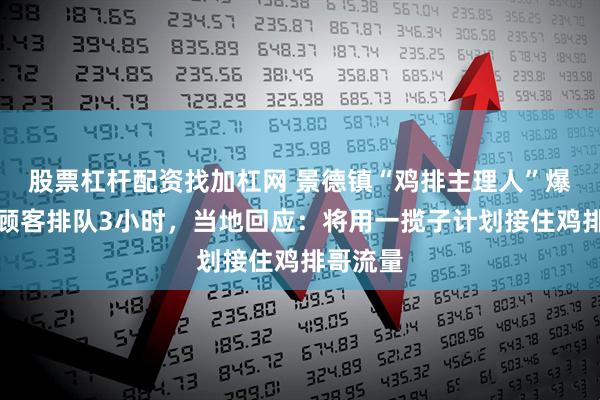 股票杠杆配资找加杠网 景德镇“鸡排主理人”爆火，有顾客排队3小时，当地回应：将用一揽子计划接住鸡排哥流量