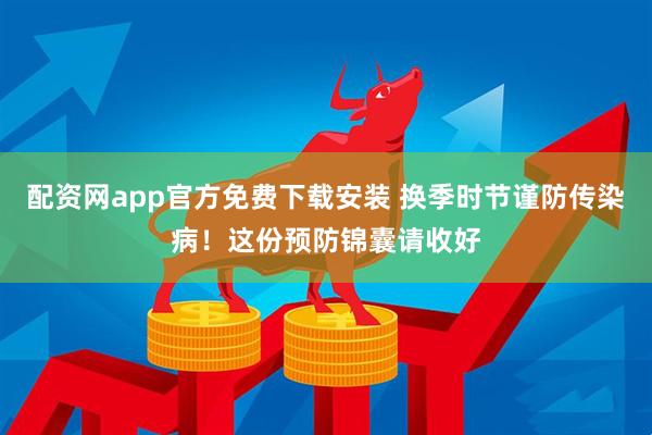 配资网app官方免费下载安装 换季时节谨防传染病！这份预防锦囊请收好
