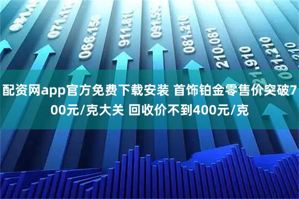配资网app官方免费下载安装 首饰铂金零售价突破700元/克大关 回收价不到400元/克