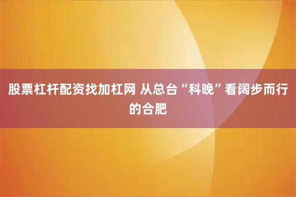 股票杠杆配资找加杠网 从总台“科晚”看阔步而行的合肥
