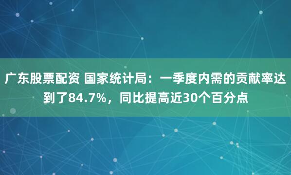 广东股票配资 国家统计局：一季度内需的贡献率达到了84.7%，同比提高近30个百分点