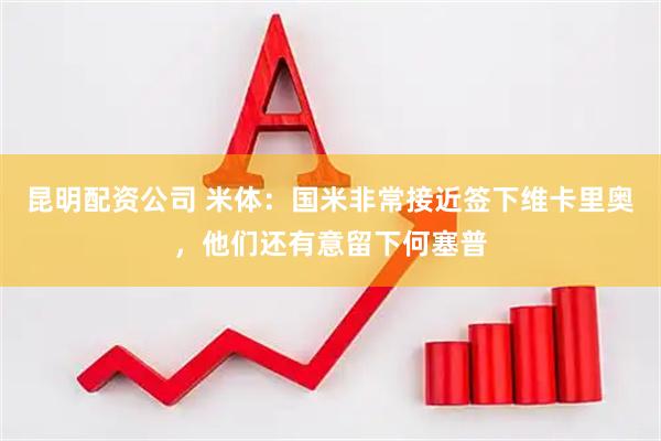 昆明配资公司 米体：国米非常接近签下维卡里奥，他们还有意留下何塞普