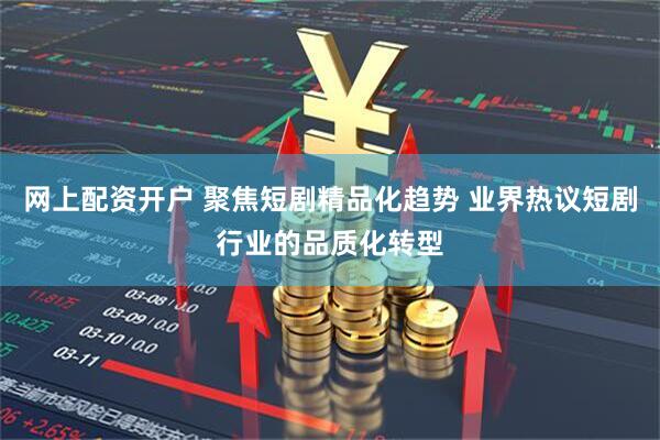 网上配资开户 聚焦短剧精品化趋势 业界热议短剧行业的品质化转型
