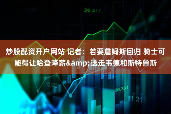 炒股配资开户网站 记者：若要詹姆斯回归 骑士可能得让哈登降薪&送走韦德和斯特鲁斯