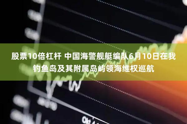 股票10倍杠杆 中国海警舰艇编队6月10日在我钓鱼岛及其附属岛屿领海维权巡航