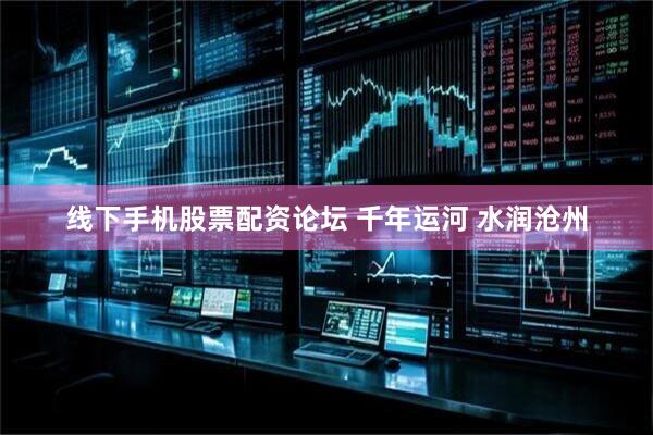 线下手机股票配资论坛 千年运河 水润沧州