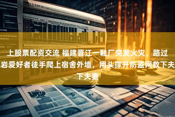 上股票配资交流 福建晋江一鞋厂突发火灾，路过攀岩爱好者徒手爬上宿舍外墙，用头撑开防盗网救下夫妻