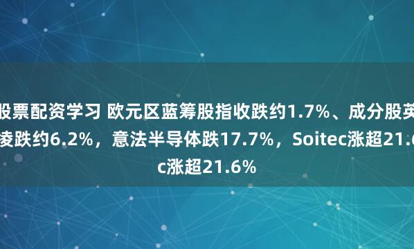 股票配资学习 欧元区蓝筹股指收跌约1.7%、成分股英飞凌跌约6.2%，意法半导体跌17.7%，Soitec涨超21.6%