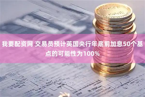 我要配资网 交易员预计英国央行年底前加息50个基点的可能性为100%