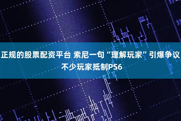 正规的股票配资平台 索尼一句“理解玩家”引爆争议 不少玩家抵制PS6