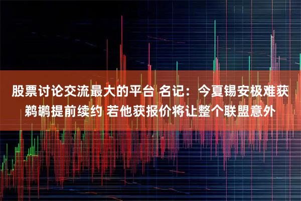 股票讨论交流最大的平台 名记：今夏锡安极难获鹈鹕提前续约 若他获报价将让整个联盟意外