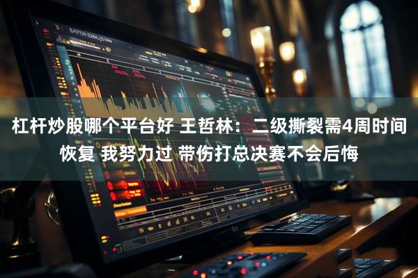 杠杆炒股哪个平台好 王哲林：二级撕裂需4周时间恢复 我努力过 带伤打总决赛不会后悔